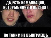 Да, есть комбинации, которые ничего не стоят по таким не выиграешь