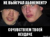 не выйграл абонемент? Сочувствуем твоей неудаче