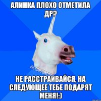 Алинка плохо отметила др? Не расстраивайся, на следующее тебе подарят меня!:)