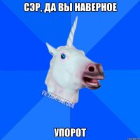 Сэр, да вы наверное Упорот