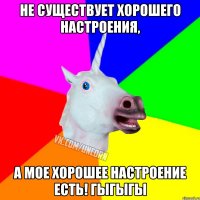 Не существует хорошего настроения, А мое хорошее настроение ЕСТЬ! Гыгыгы