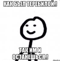 Как был теребилой.! Так им и останешься.!