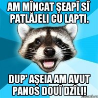 Am mîncat şeapî sî patlăjeli cu lapti. Dup' aşeia am avut panos douî dzîli!