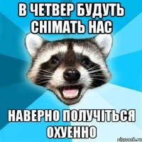 в четвер будуть снімать нас наверно получіться охуенно