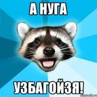 А нуга УЗБАГОЙЗЯ!