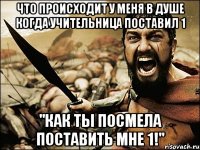 что происходит у меня в душе когда учительница поставил 1 "как ты посмела поставить мне 1!"