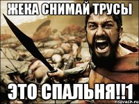 Жека снимай трусы ЭТО СПАЛЬНЯ!!1