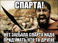 СПАРТА! Нет заебала спарта надо придумать что то другое