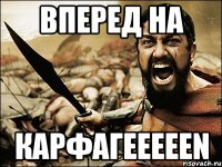 ВПЕРЕД НА КАРФАГEEEEEN