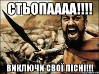 Стьопаааа!!!! виключи свої пісні!!!