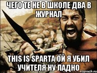 чего те не в школе два в журнал This is Sparta ой я убил учителя ну ладно