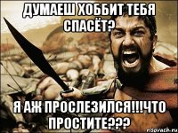 думаеш хоббит тебя спасёт? я аж прослезился!!!что простите???