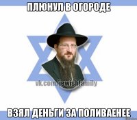 Плюнул в огороде Взял деньги за поливаенее