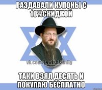 Раздавали купоны с 10%скидкой Таки взял десять и покупаю бесплатно