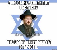 Даю сыну деньги пот расписку Что бы не кинул меня в старости.