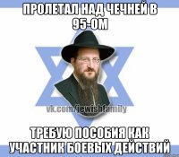 Пролетал над чечней в 95-ом Требую пособия как участник боевых действий