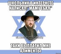 Школьник в интернете написал:"маму ебал" Таки выплатил мне алименты