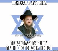 Приехал в африку, Продал аборигенам палки,пот видом копья