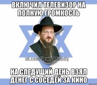 Включил телевизор на полную громкость на следущий день взял денег с соседей за кино