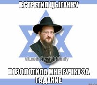 Встретил цыганку Позолотила мне ручку за гадание