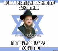 Пока я был в магазине,его захватили Пот шумок набрал продуктов