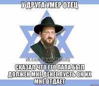 У друга умер отец Сказал что его папа был должен мне денег.пусть он их мне отдает