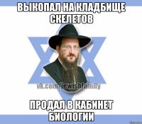Выкопал на кладбище скелетов Продал в кабинет биологии