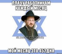 Плачу работникам каждый месяц Мой месяц это 452дня