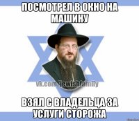 Посмотрел в окно на машину Взял с владельца за услуги сторожа