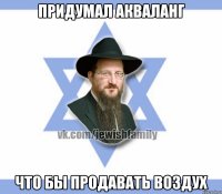 Придумал акваланг Что бы продавать воздух