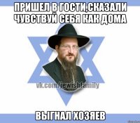 Пришел в гости,сказали чувствуй себя как дома Выгнал хозяев