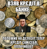 взяв крєдіт в банке - положив на дєпозіт,тепер крєдіт сам себя оплачивоет