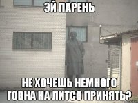 Эй парень Не хочешь немного говна на литсо принять?