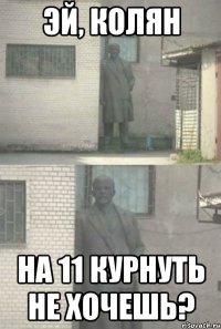 эй, колян на 11 курнуть не хочешь?