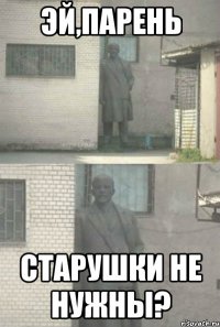 эй,парень старушки не нужны?