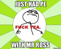 JUST HAD PE WITH MR ROSS