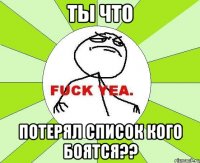 Ты что Потерял список кого боятся??