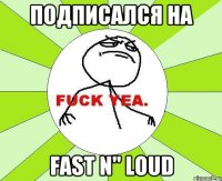 Подписался на Fast N" Loud