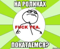 На роликах Покатаемся?