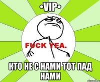 •VIP• Кто не с нами тот пад нами