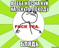 а тебе нос на хуй натенуть походу блядь