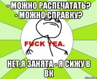 - можно распечатать? - можно справку? нет,я занята - я сижу в вк