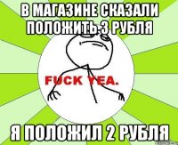 в магазине сказали положить 3 рубля я положил 2 рубля