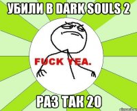 Убили в dark souls 2 Раз так 20