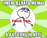 умею делать мемы а актолкын нет!