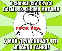 я скачал сборку со всеми АХУЕНЫМИ модами а мой друг скачал что играет в танки!