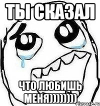Ты сказал что любишь меня))))))))