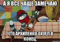 А я все чаще замечаю что Архипенко охуел в конец.