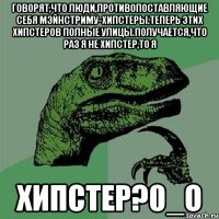 говорят,что люди,противопоставляющие себя мэйнстриму-хипстеры.теперь этих хипстеров полные улицы.получается,что раз я не хипстер,то я ХИПСТЕР?0_о