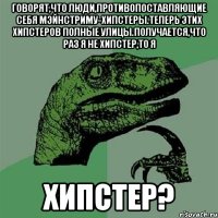 говорят,что люди,противопоставляющие себя мэйнстриму-хипстеры.теперь этих хипстеров полные улицы.получается,что раз я не хипстер,то я ХИПСТЕР?